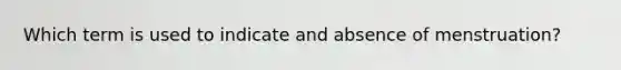 Which term is used to indicate and absence of menstruation?