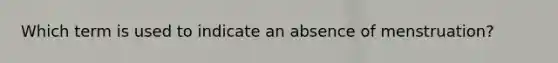 Which term is used to indicate an absence of menstruation?