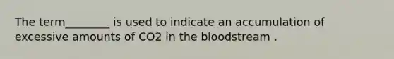 The term________ is used to indicate an accumulation of excessive amounts of CO2 in the bloodstream .