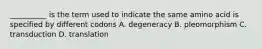 __________ is the term used to indicate the same amino acid is specified by different codons A. degeneracy B. pleomorphism C. transduction D. translation