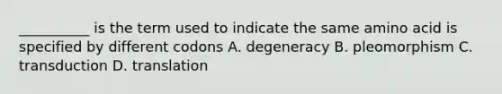 __________ is the term used to indicate the same amino acid is specified by different codons A. degeneracy B. pleomorphism C. transduction D. translation