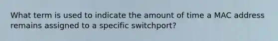 What term is used to indicate the amount of time a MAC address remains assigned to a specific switchport?