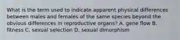 What is the term used to indicate apparent physical differences between males and females of the same species beyond the obvious differences in reproductive organs? A. gene flow B. fitness C. sexual selection D. sexual dimorphism