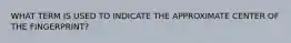 WHAT TERM IS USED TO INDICATE THE APPROXIMATE CENTER OF THE FINGERPRINT?