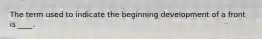 The term used to indicate the beginning development of a front is ____.