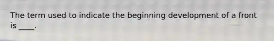 The term used to indicate the beginning development of a front is ____.