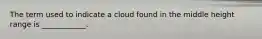 The term used to indicate a cloud found in the middle height range is ____________.