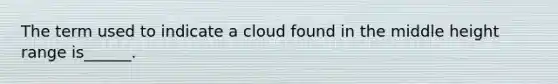 The term used to indicate a cloud found in the middle height range is______.