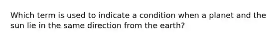 Which term is used to indicate a condition when a planet and the sun lie in the same direction from the earth?