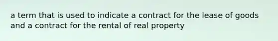 a term that is used to indicate a contract for the lease of goods and a contract for the rental of real property