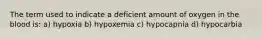 The term used to indicate a deficient amount of oxygen in the blood is: a) hypoxia b) hypoxemia c) hypocapnia d) hypocarbia