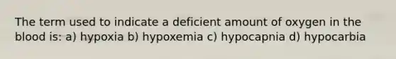 The term used to indicate a deficient amount of oxygen in the blood is: a) hypoxia b) hypoxemia c) hypocapnia d) hypocarbia