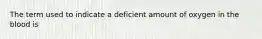 The term used to indicate a deficient amount of oxygen in the blood is