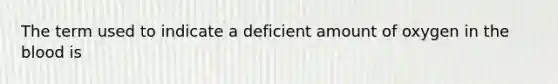 The term used to indicate a deficient amount of oxygen in the blood is