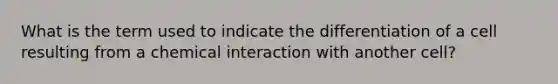 What is the term used to indicate the differentiation of a cell resulting from a chemical interaction with another cell?