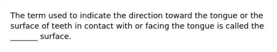 The term used to indicate the direction toward the tongue or the surface of teeth in contact with or facing the tongue is called the _______ surface.