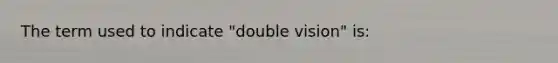 The term used to indicate "double vision" is: