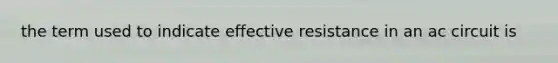 the term used to indicate effective resistance in an ac circuit is