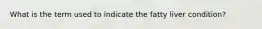 What is the term used to indicate the fatty liver condition?