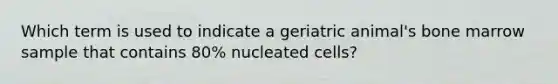 Which term is used to indicate a geriatric animal's bone marrow sample that contains 80% nucleated cells?