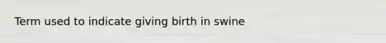 Term used to indicate giving birth in swine