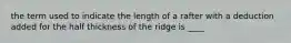 the term used to indicate the length of a rafter with a deduction added for the half thickness of the ridge is ____