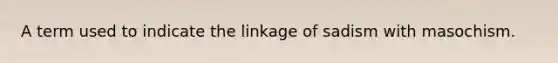 A term used to indicate the linkage of sadism with masochism.