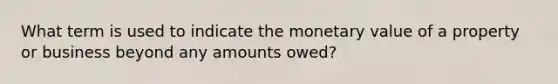 What term is used to indicate the monetary value of a property or business beyond any amounts owed?