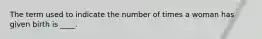 The term used to indicate the number of times a woman has given birth is ____.