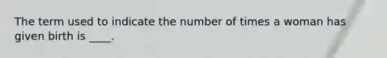 The term used to indicate the number of times a woman has given birth is ____.