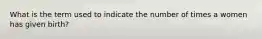 What is the term used to indicate the number of times a women has given birth?