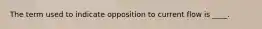 The term used to indicate opposition to current flow is ____.