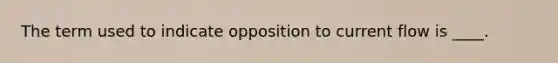 The term used to indicate opposition to current flow is ____.