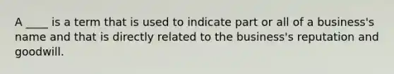 A ____ is a term that is used to indicate part or all of a business's name and that is directly related to the business's reputation and goodwill.