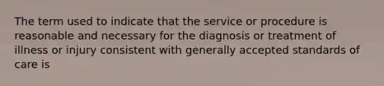 The term used to indicate that the service or procedure is reasonable and necessary for the diagnosis or treatment of illness or injury consistent with generally accepted standards of care is