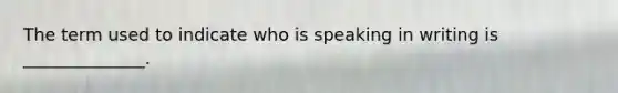 The term used to indicate who is speaking in writing is ______________.