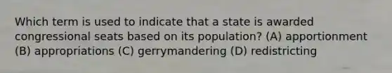 Which term is used to indicate that a state is awarded congressional seats based on its population? (A) apportionment (B) appropriations (C) gerrymandering (D) redistricting