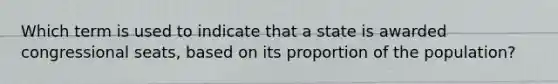 Which term is used to indicate that a state is awarded congressional seats, based on its proportion of the population?