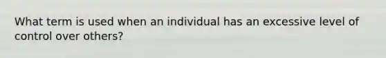 What term is used when an individual has an excessive level of control over others?