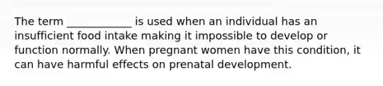 The term ____________ is used when an individual has an insufficient food intake making it impossible to develop or function normally. When pregnant women have this condition, it can have harmful effects on prenatal development.