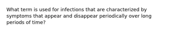 What term is used for infections that are characterized by symptoms that appear and disappear periodically over long periods of time?