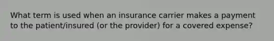 What term is used when an insurance carrier makes a payment to the patient/insured (or the provider) for a covered expense?