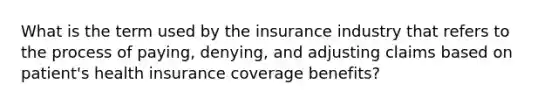 What is the term used by the insurance industry that refers to the process of paying, denying, and adjusting claims based on patient's health insurance coverage benefits?