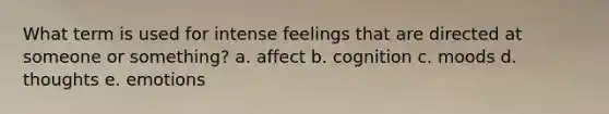 What term is used for intense feelings that are directed at someone or something? a. affect b. cognition c. moods d. thoughts e. emotions