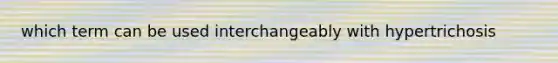 which term can be used interchangeably with hypertrichosis