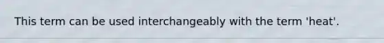 This term can be used interchangeably with the term 'heat'.