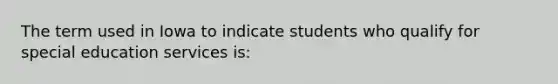 The term used in Iowa to indicate students who qualify for special education services is: