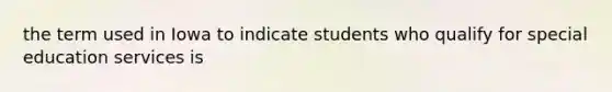 the term used in Iowa to indicate students who qualify for special education services is