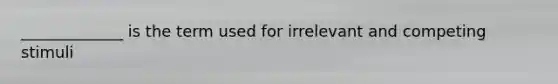 _____________ is the term used for irrelevant and competing stimuli