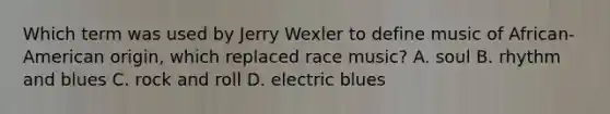 Which term was used by Jerry Wexler to define music of African-American origin, which replaced race music? A. soul B. rhythm and blues C. rock and roll D. electric blues